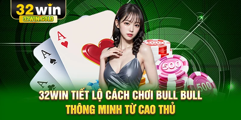 32WIN tiết lộ c&aacute;ch chơi Bull Bull th&ocirc;ng minh từ cao thủ