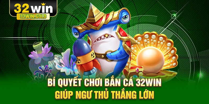 Bắn cá 32win bí quyết giúp thắng lớn